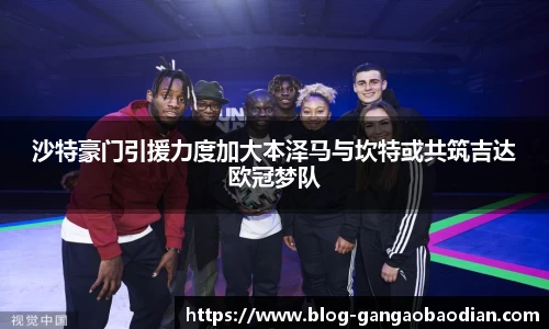 沙特豪门引援力度加大本泽马与坎特或共筑吉达欧冠梦队