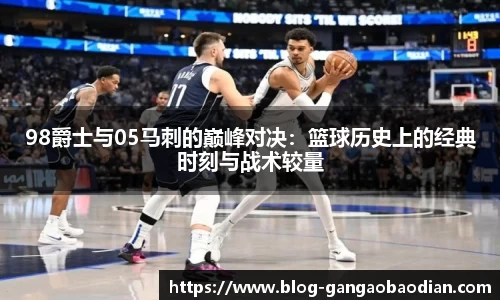 98爵士与05马刺的巅峰对决：篮球历史上的经典时刻与战术较量