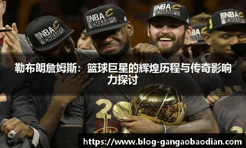 勒布朗詹姆斯：篮球巨星的辉煌历程与传奇影响力探讨