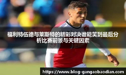 福利特伍德与莱斯特的精彩对决谁能笑到最后分析比赛前景与关键因素