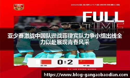 亚少赛激战中国队迎战菲律宾队力争小组出线全力以赴展现青春风采