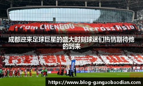 成都迎来足球巨星的盛大时刻球迷们热情期待他的到来