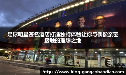 足球明星签名酒店打造独特体验让你与偶像亲密接触的理想之地