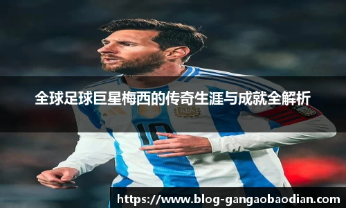 全球足球巨星梅西的传奇生涯与成就全解析