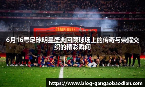 6月16号足球明星盛典回顾球场上的传奇与荣耀交织的精彩瞬间